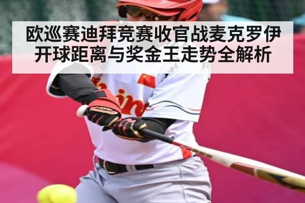欧巡赛迪拜竞赛收官战麦克罗伊开球距离与奖金王走势全解析（C7C7）