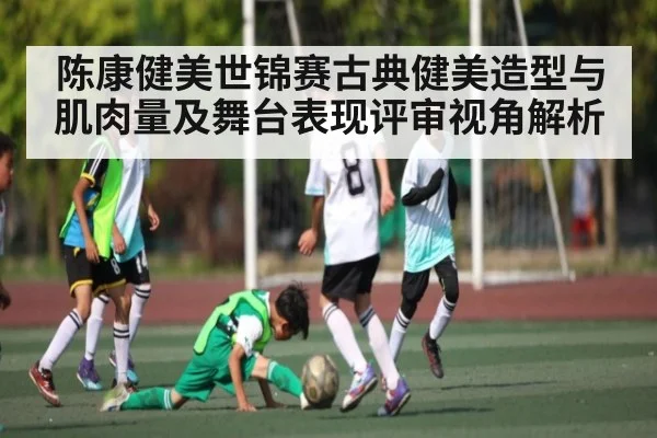 陈康健美世锦赛古典健美造型与肌肉量及舞台表现评审视角解析（C7C7）